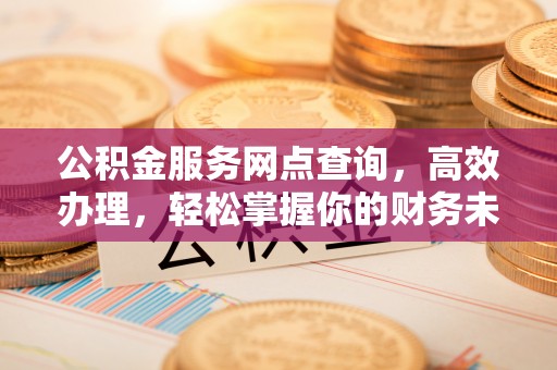 樊城公积金服务网点查询，高效办理，轻松掌握你的财务未来