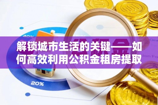 樊城解锁城市生活的关键——如何高效利用公积金租房提取实现居住自由
