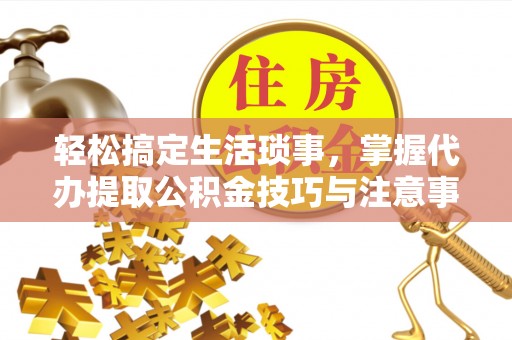 樊城轻松搞定生活琐事，掌握代办提取公积金技巧与注意事项
