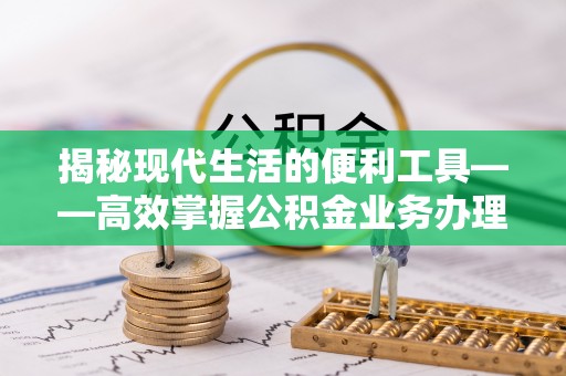 樊城揭秘现代生活的便利工具——高效掌握公积金业务办理流程的关键步骤