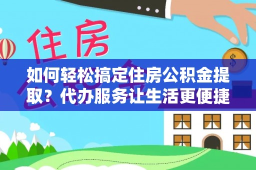樊城如何轻松搞定住房公积金提取？代办服务让生活更便捷
