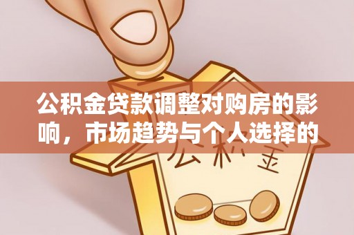樊城公积金贷款调整对购房的影响，市场趋势与个人选择的深度解析