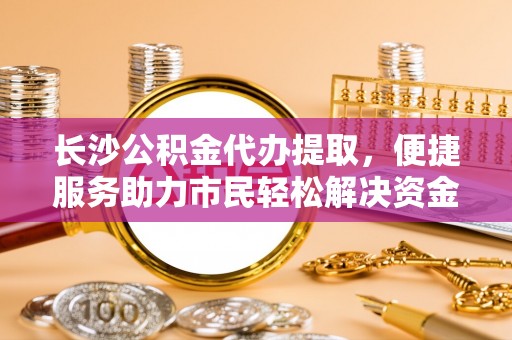 樊城长沙公积金代办提取，便捷服务助力市民轻松解决资金需求