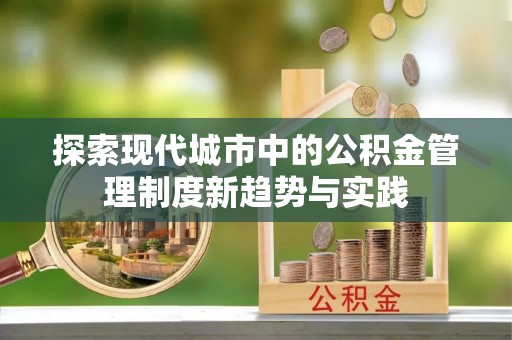 樊城探索现代城市中的公积金管理制度新趋势与实践