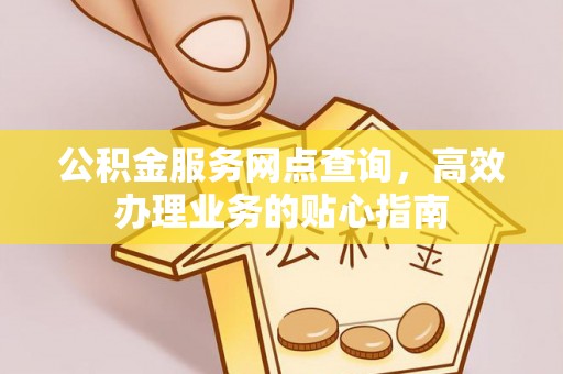 樊城公积金服务网点查询，高效办理业务的贴心指南