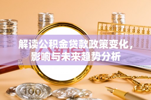 樊城解读公积金贷款政策变化，影响与未来趋势分析