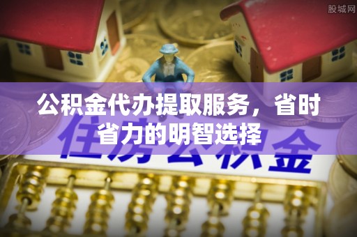 樊城公积金代办提取服务，省时省力的明智选择