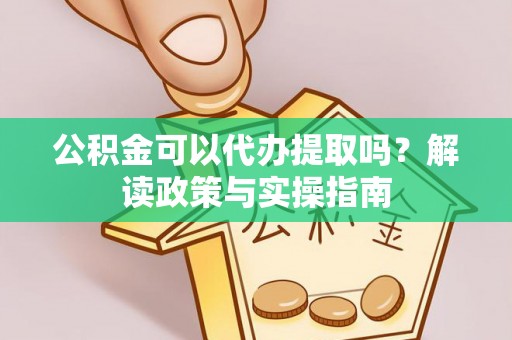 樊城公积金可以代办提取吗？解读政策与实操指南