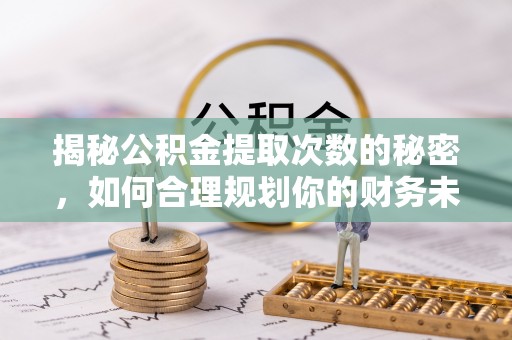 樊城揭秘公积金提取次数的秘密，如何合理规划你的财务未来