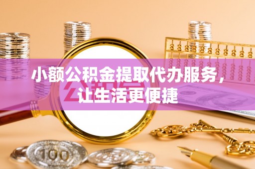 樊城小额公积金提取代办服务，让生活更便捷