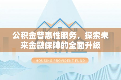 樊城公积金普惠性服务，探索未来金融保障的全面升级