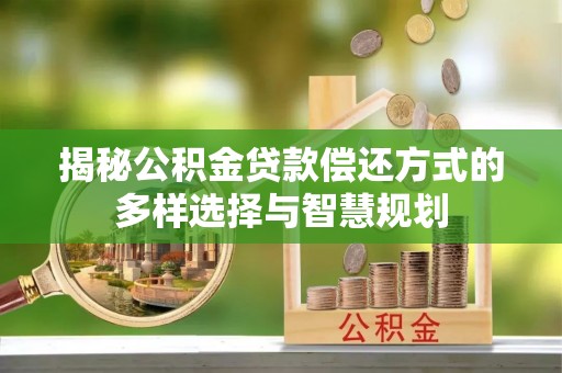 樊城揭秘公积金贷款偿还方式的多样选择与智慧规划