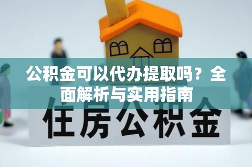 樊城公积金可以代办提取吗？全面解析与实用指南