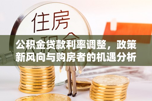 樊城公积金贷款利率调整，政策新风向与购房者的机遇分析