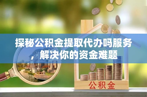 樊城探秘公积金提取代办吗服务，解决你的资金难题