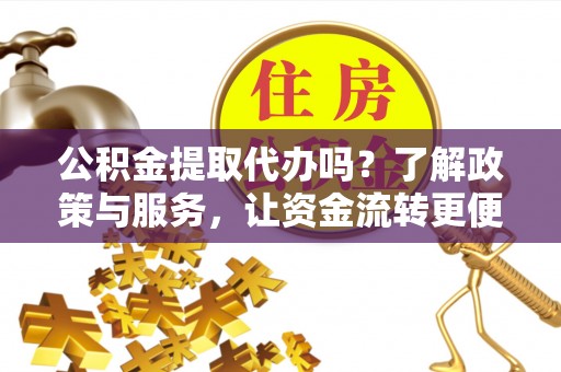 樊城公积金提取代办吗？了解政策与服务，让资金流转更便捷
