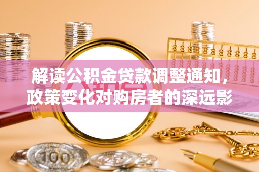 樊城解读公积金贷款调整通知，政策变化对购房者的深远影响