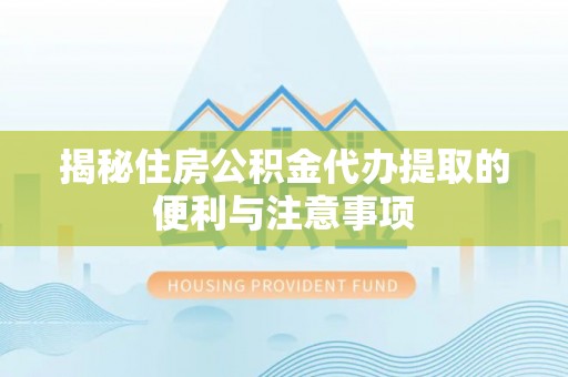 樊城揭秘住房公积金代办提取的便利与注意事项