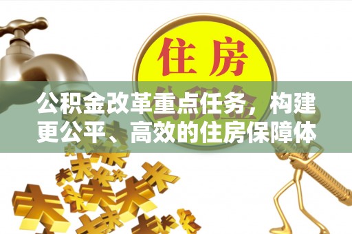 樊城公积金改革重点任务，构建更公平、高效的住房保障体系