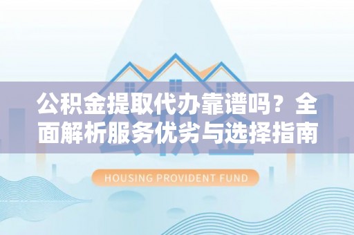 樊城公积金提取代办靠谱吗？全面解析服务优劣与选择指南
