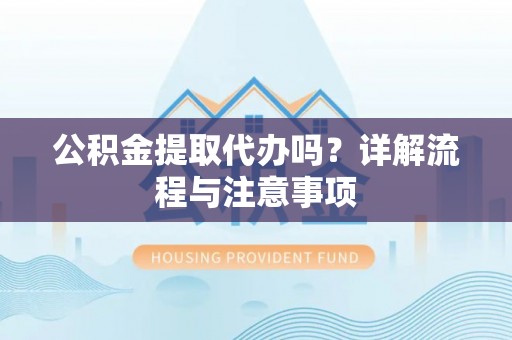 樊城公积金提取代办吗？详解流程与注意事项