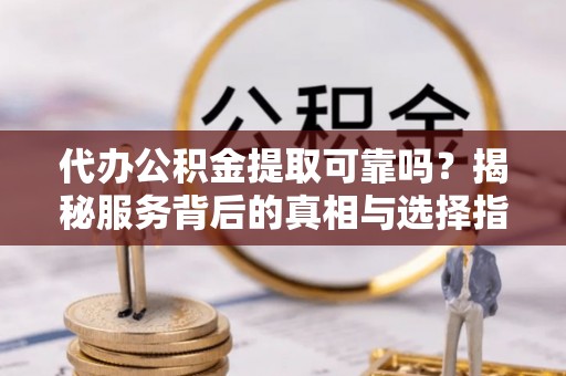樊城代办公积金提取可靠吗？揭秘服务背后的真相与选择指南