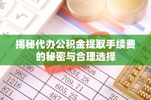 樊城揭秘代办公积金提取手续费的秘密与合理选择