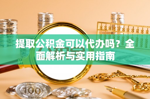 樊城提取公积金可以代办吗？全面解析与实用指南