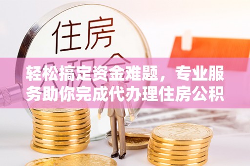 樊城轻松搞定资金难题，专业服务助你完成代办理住房公积金提取