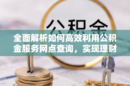 樊城全面解析如何高效利用公积金服务网点查询，实现理财与生活优化