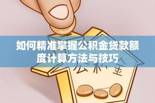 樊城如何精准掌握公积金贷款额度计算方法与技巧