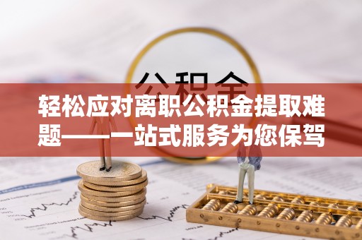 樊城轻松应对离职公积金提取难题——一站式服务为您保驾护航