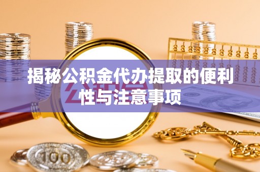 樊城揭秘公积金代办提取的便利性与注意事项