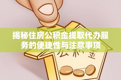 樊城揭秘住房公积金提取代办服务的便捷性与注意事项