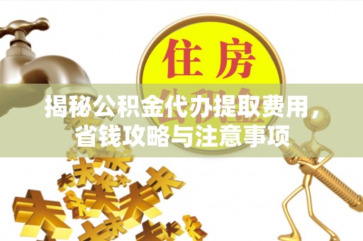 樊城揭秘公积金代办提取费用，省钱攻略与注意事项