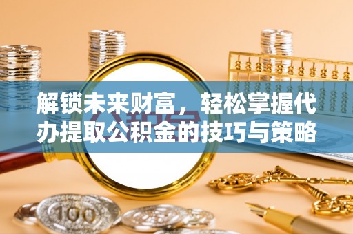 樊城解锁未来财富，轻松掌握代办提取公积金的技巧与策略