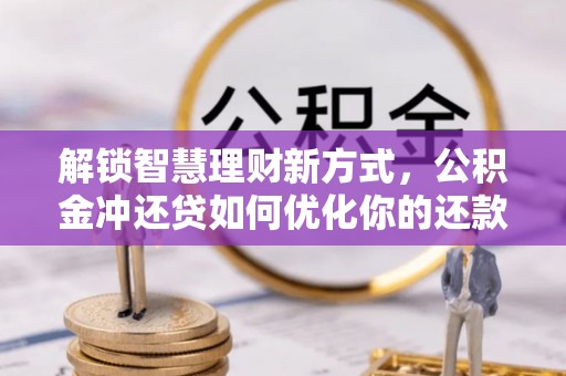樊城解锁智慧理财新方式，公积金冲还贷如何优化你的还款计划