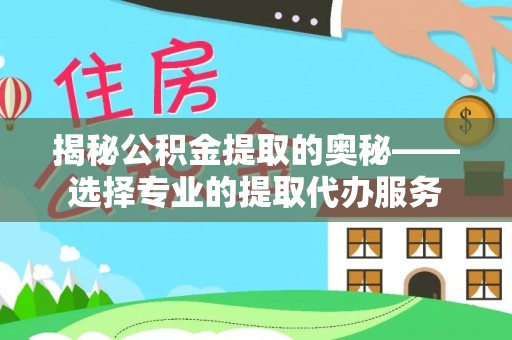 樊城揭秘公积金提取的奥秘——选择专业的提取代办服务
