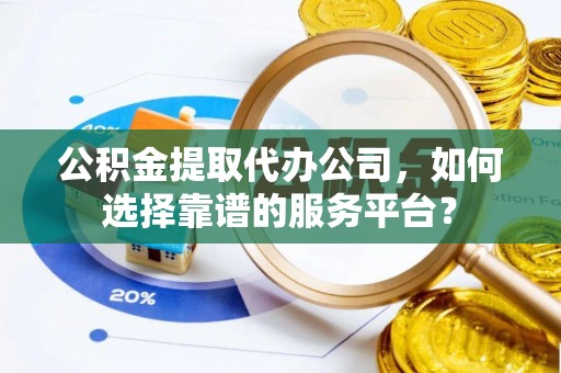 樊城公积金提取代办公司，如何选择靠谱的服务平台？
