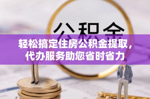 樊城轻松搞定住房公积金提取，代办服务助您省时省力