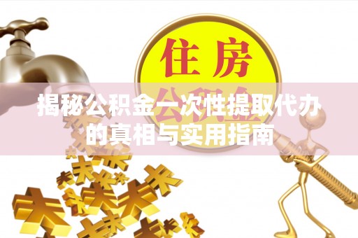 樊城揭秘公积金一次性提取代办的真相与实用指南