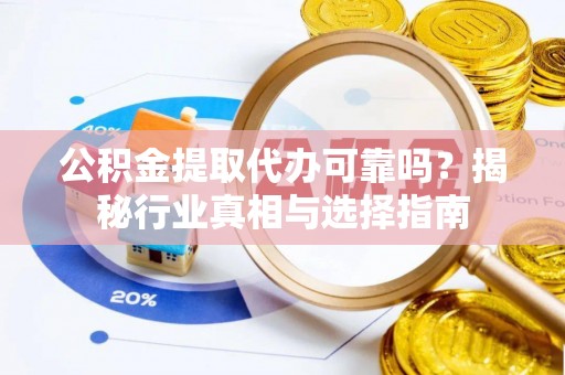 樊城公积金提取代办可靠吗？揭秘行业真相与选择指南