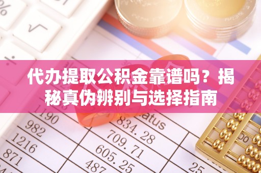 樊城代办提取公积金靠谱吗？揭秘真伪辨别与选择指南