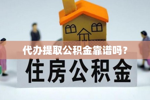 樊城代办提取公积金靠谱吗？
