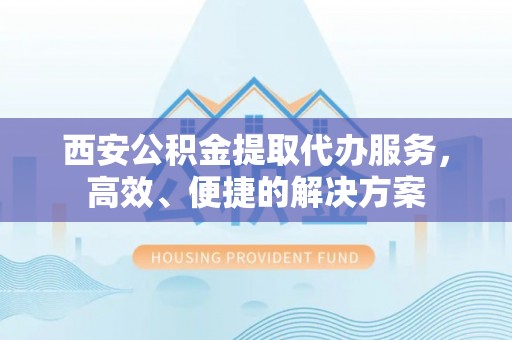 樊城西安公积金提取代办服务，高效、便捷的解决方案