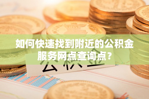 樊城如何快速找到附近的公积金服务网点查询点？