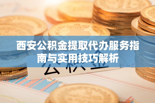 樊城西安公积金提取代办服务指南与实用技巧解析