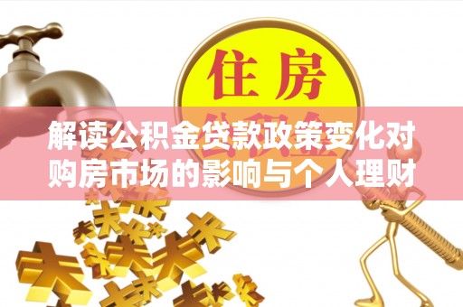 樊城解读公积金贷款政策变化对购房市场的影响与个人理财规划的启示