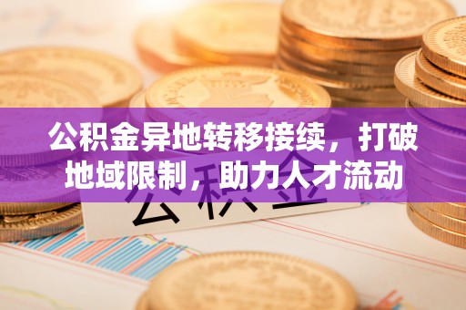 樊城公积金异地转移接续，打破地域限制，助力人才流动