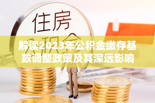 樊城解读2023年公积金缴存基数调整政策及其深远影响
